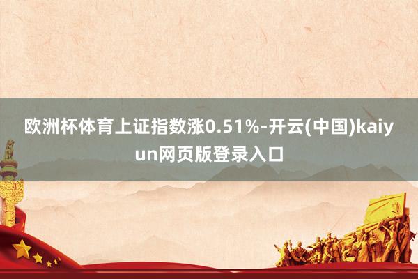 欧洲杯体育上证指数涨0.51%-开云(中国)kaiyun网页版登录入口
