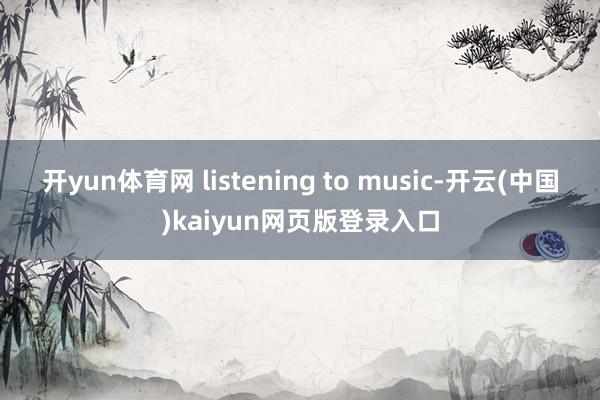 开yun体育网 listening to music-开云(中国)kaiyun网页版登录入口