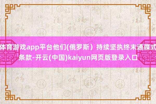 体育游戏app平台他们(俄罗斯）持续坚执终末通牒式条款-开云(中国)kaiyun网页版登录入口