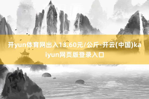 开yun体育网出入13.60元/公斤-开云(中国)kaiyun网页版登录入口