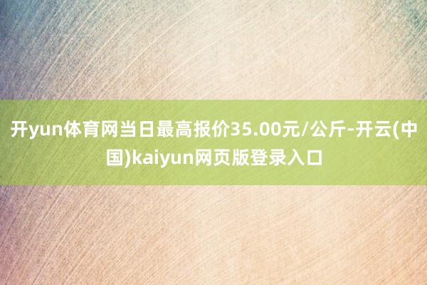 开yun体育网当日最高报价35.00元/公斤-开云(中国)kaiyun网页版登录入口