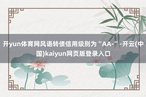 开yun体育网风语转债信用级别为“AA-”-开云(中国)kaiyun网页版登录入口