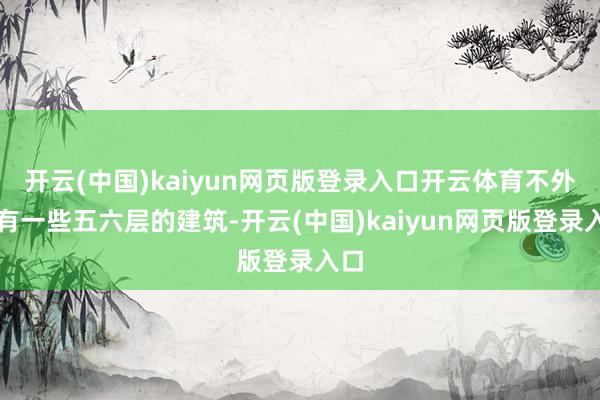 开云(中国)kaiyun网页版登录入口开云体育不外也有一些五六层的建筑-开云(中国)kaiyun网页版登录入口