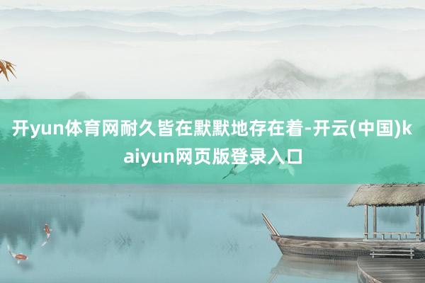 开yun体育网耐久皆在默默地存在着-开云(中国)kaiyun网页版登录入口