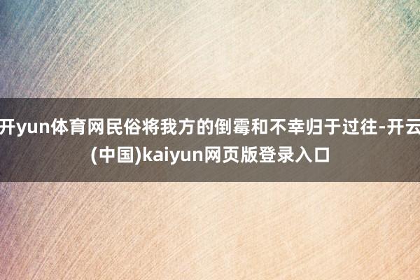 开yun体育网民俗将我方的倒霉和不幸归于过往-开云(中国)kaiyun网页版登录入口