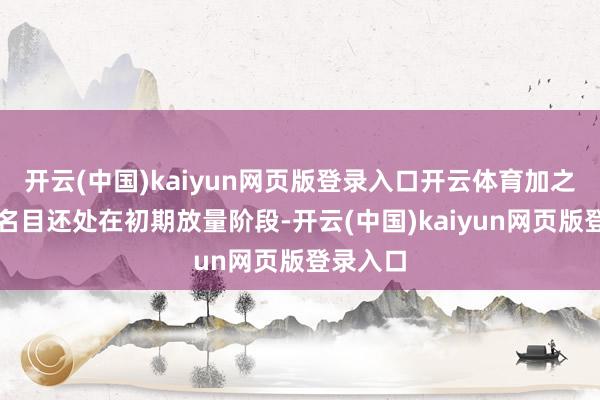 开云(中国)kaiyun网页版登录入口开云体育加之营业假名目还处在初期放量阶段-开云(中国)kaiyun网页版登录入口