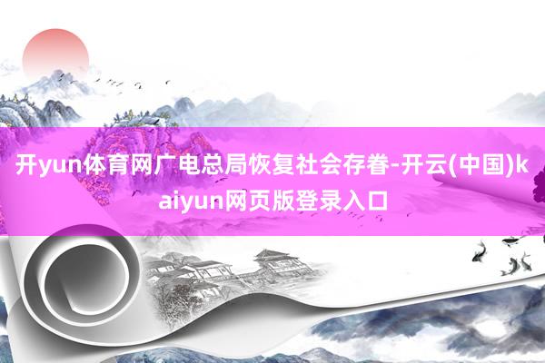 开yun体育网广电总局恢复社会存眷-开云(中国)kaiyun网页版登录入口
