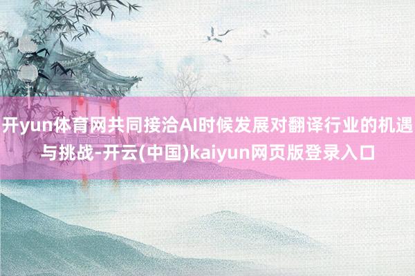 开yun体育网共同接洽AI时候发展对翻译行业的机遇与挑战-开云(中国)kaiyun网页版登录入口