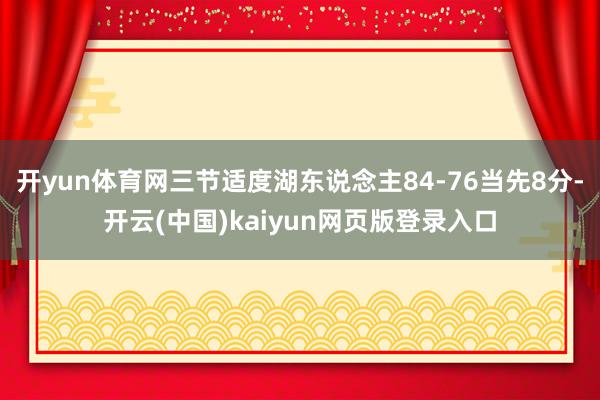 开yun体育网三节适度湖东说念主84-76当先8分-开云(中国)kaiyun网页版登录入口