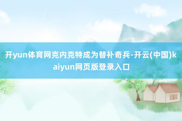 开yun体育网克内克特成为替补奇兵-开云(中国)kaiyun网页版登录入口