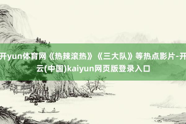 开yun体育网《热辣滚热》《三大队》等热点影片-开云(中国)kaiyun网页版登录入口