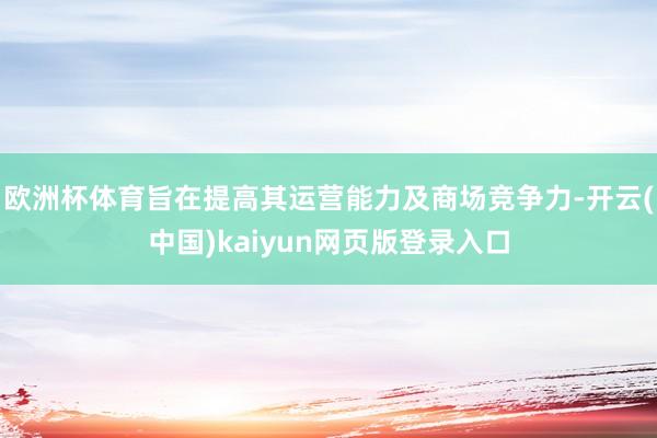 欧洲杯体育旨在提高其运营能力及商场竞争力-开云(中国)kaiyun网页版登录入口