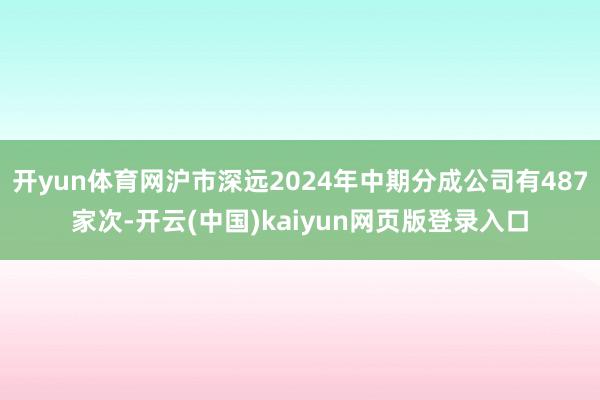 开yun体育网沪市深远2024年中期分成公司有487家次-开云(中国)kaiyun网页版登录入口