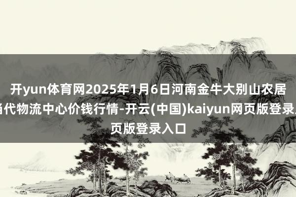 开yun体育网2025年1月6日河南金牛大别山农居品当代物流中心价钱行情-开云(中国)kaiyun网页版登录入口