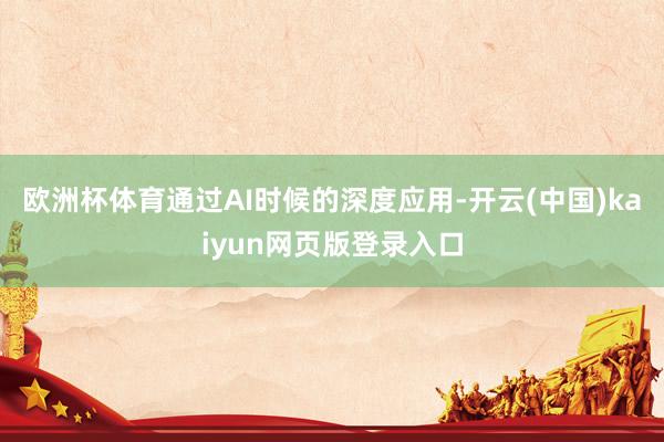 欧洲杯体育通过AI时候的深度应用-开云(中国)kaiyun网页版登录入口