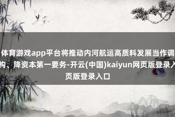 体育游戏app平台将推动内河航运高质料发展当作调结构、降资本第一要务-开云(中国)kaiyun网页版登录入口