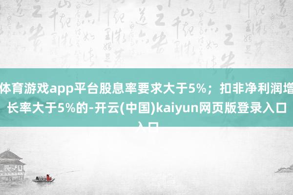 体育游戏app平台股息率要求大于5%；扣非净利润增长率大于5%的-开云(中国)kaiyun网页版登录入口