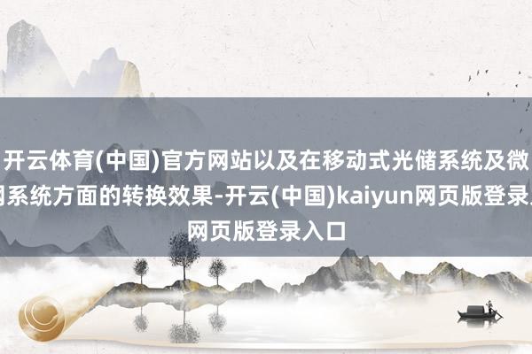 开云体育(中国)官方网站以及在移动式光储系统及微电网系统方面的转换效果-开云(中国)kaiyun网页版登录入口