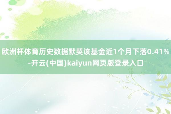 欧洲杯体育历史数据默契该基金近1个月下落0.41%-开云(中国)kaiyun网页版登录入口