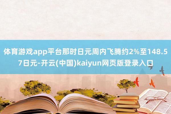 体育游戏app平台那时日元周内飞腾约2%至148.57日元-开云(中国)kaiyun网页版登录入口
