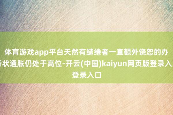 体育游戏app平台　　天然有缱绻者一直额外饶恕的办行状通胀仍处于高位-开云(中国)kaiyun网页版登录入口