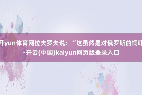 开yun体育网拉夫罗夫说：“这虽然是对俄罗斯的恫吓-开云(中国)kaiyun网页版登录入口