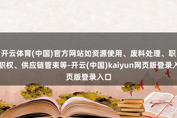 开云体育(中国)官方网站如资源使用、废料处理、职工职权、供应链管束等-开云(中国)kaiyun网页版登录入口