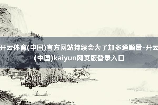 开云体育(中国)官方网站持续会为了加多通顺量-开云(中国)kaiyun网页版登录入口