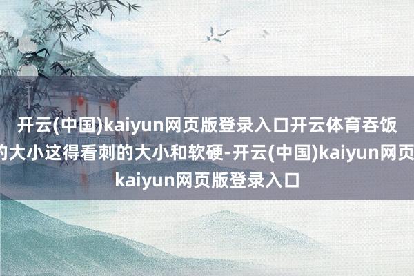 开云(中国)kaiyun网页版登录入口开云体育吞饭——得看刺的大小这得看刺的大小和软硬-开云(中国)kaiyun网页版登录入口