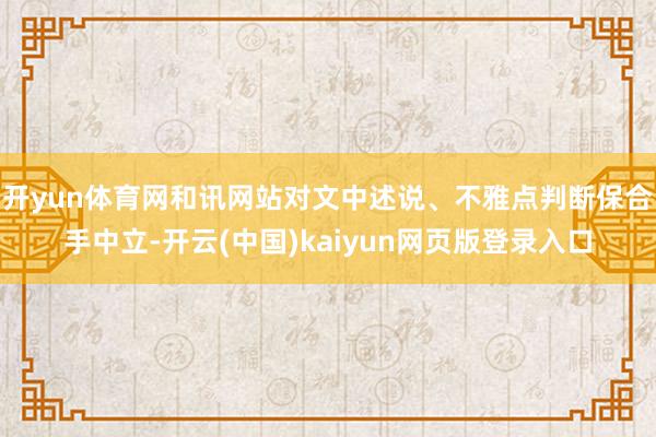 开yun体育网和讯网站对文中述说、不雅点判断保合手中立-开云(中国)kaiyun网页版登录入口