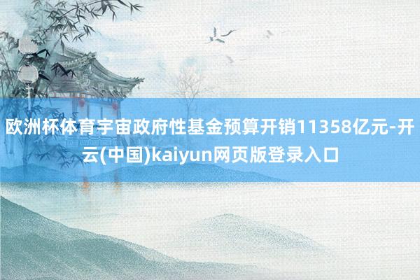 欧洲杯体育宇宙政府性基金预算开销11358亿元-开云(中国)kaiyun网页版登录入口