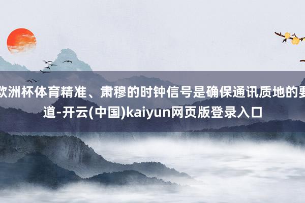 欧洲杯体育精准、肃穆的时钟信号是确保通讯质地的要道-开云(中国)kaiyun网页版登录入口