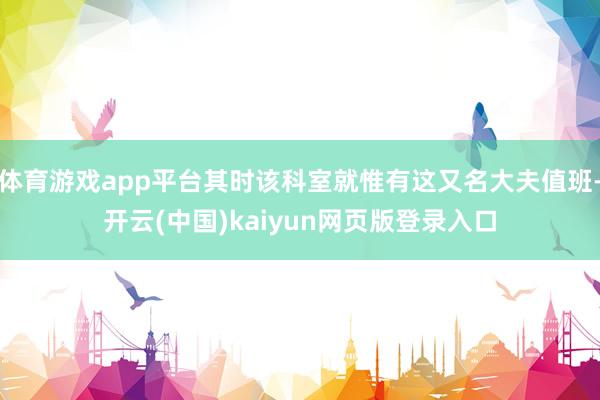 体育游戏app平台其时该科室就惟有这又名大夫值班-开云(中国)kaiyun网页版登录入口