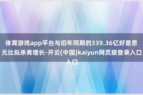 体育游戏app平台与旧年同期的339.36亿好意思元比拟杀青增长-开云(中国)kaiyun网页版登录入口
