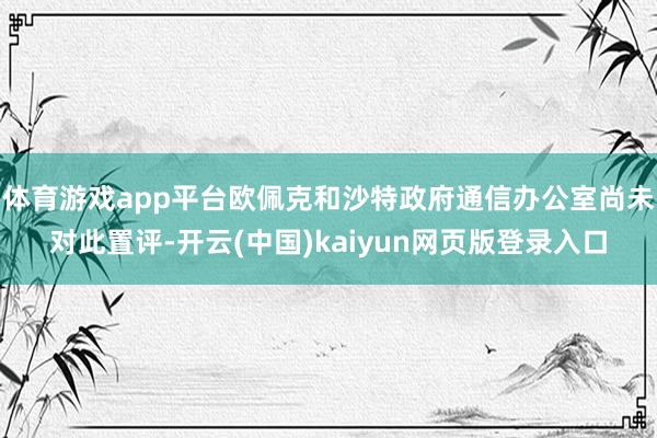 体育游戏app平台欧佩克和沙特政府通信办公室尚未对此置评-开云(中国)kaiyun网页版登录入口