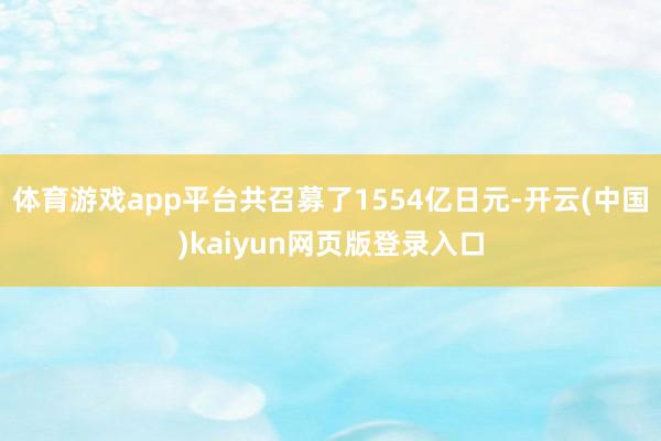 体育游戏app平台共召募了1554亿日元-开云(中国)kaiyun网页版登录入口