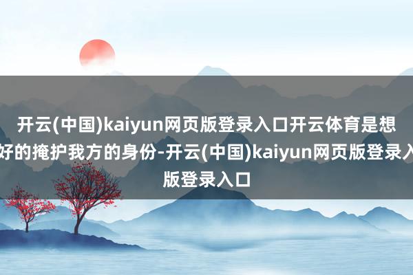 开云(中国)kaiyun网页版登录入口开云体育是想更好的掩护我方的身份-开云(中国)kaiyun网页版登录入口