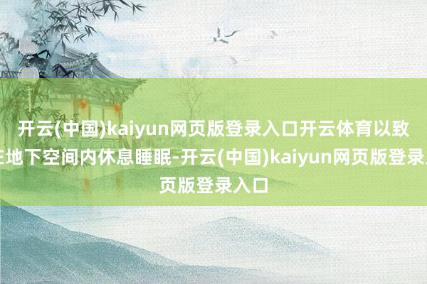 开云(中国)kaiyun网页版登录入口开云体育以致是在地下空间内休息睡眠-开云(中国)kaiyun网页版登录入口